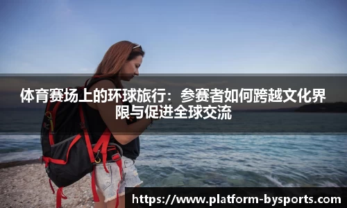 体育赛场上的环球旅行：参赛者如何跨越文化界限与促进全球交流
